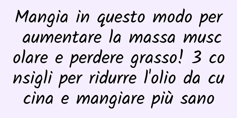 Mangia in questo modo per aumentare la massa muscolare e perdere grasso! 3 consigli per ridurre l'olio da cucina e mangiare più sano