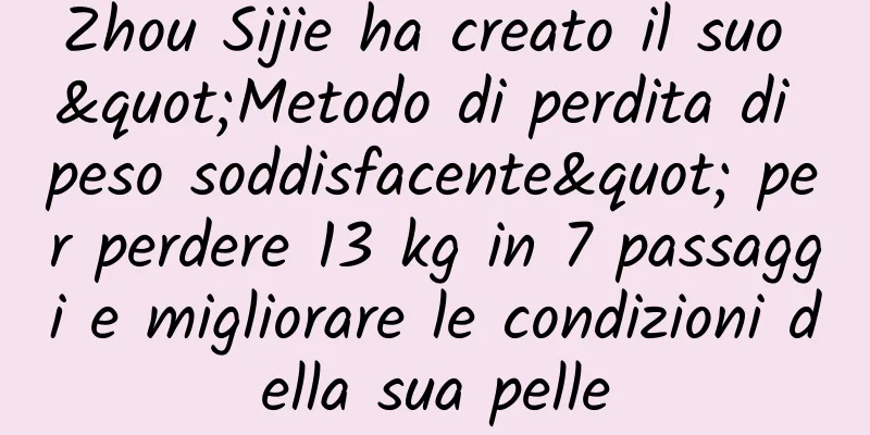 Zhou Sijie ha creato il suo "Metodo di perdita di peso soddisfacente" per perdere 13 kg in 7 passaggi e migliorare le condizioni della sua pelle