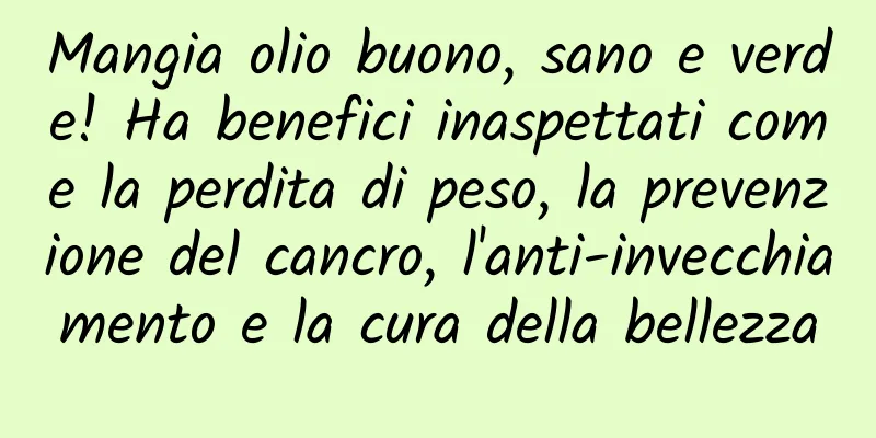 Mangia olio buono, sano e verde! Ha benefici inaspettati come la perdita di peso, la prevenzione del cancro, l'anti-invecchiamento e la cura della bellezza