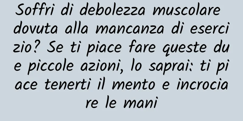 Soffri di debolezza muscolare dovuta alla mancanza di esercizio? Se ti piace fare queste due piccole azioni, lo saprai: ti piace tenerti il ​​mento e incrociare le mani