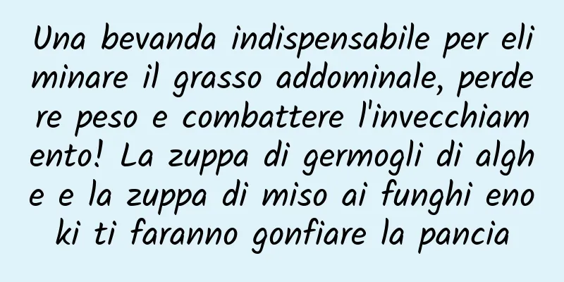 Una bevanda indispensabile per eliminare il grasso addominale, perdere peso e combattere l'invecchiamento! La zuppa di germogli di alghe e la zuppa di miso ai funghi enoki ti faranno gonfiare la pancia