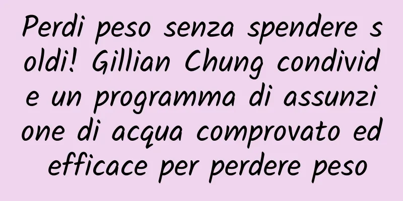 Perdi peso senza spendere soldi! Gillian Chung condivide un programma di assunzione di acqua comprovato ed efficace per perdere peso