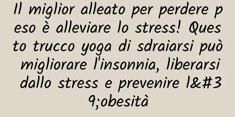 Il miglior alleato per perdere peso è alleviare lo stress! Questo trucco yoga di sdraiarsi può migliorare l'insonnia, liberarsi dallo stress e prevenire l'obesità