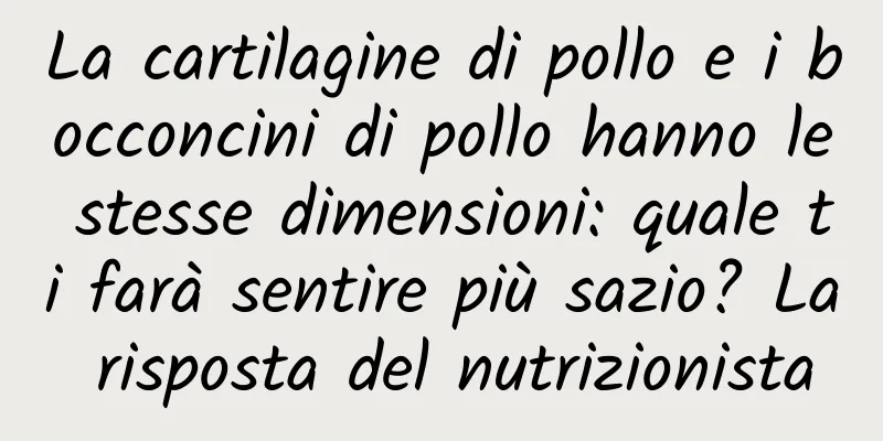 La cartilagine di pollo e i bocconcini di pollo hanno le stesse dimensioni: quale ti farà sentire più sazio? La risposta del nutrizionista