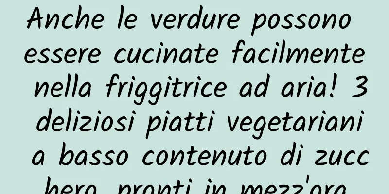 Anche le verdure possono essere cucinate facilmente nella friggitrice ad aria! 3 deliziosi piatti vegetariani a basso contenuto di zucchero, pronti in mezz'ora