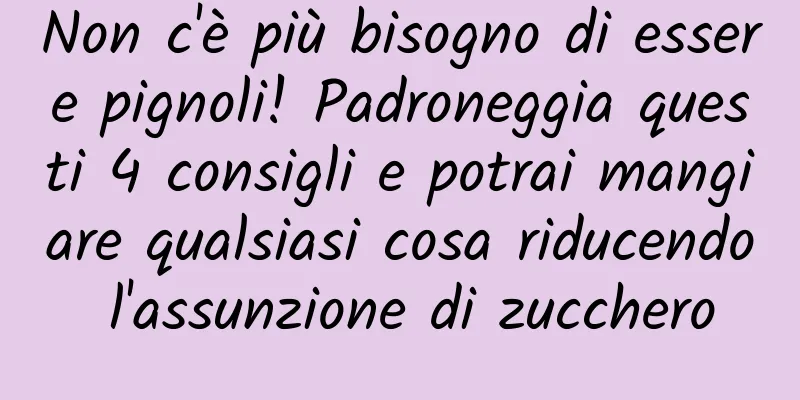 Non c'è più bisogno di essere pignoli! Padroneggia questi 4 consigli e potrai mangiare qualsiasi cosa riducendo l'assunzione di zucchero