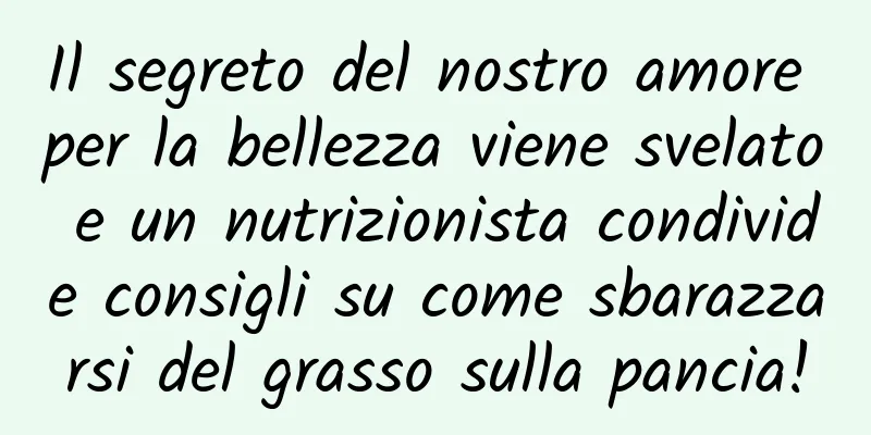 Il segreto del nostro amore per la bellezza viene svelato e un nutrizionista condivide consigli su come sbarazzarsi del grasso sulla pancia!
