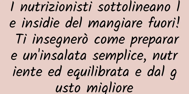 I nutrizionisti sottolineano le insidie ​​del mangiare fuori! Ti insegnerò come preparare un'insalata semplice, nutriente ed equilibrata e dal gusto migliore