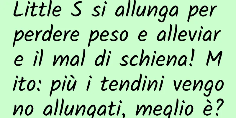 Little S si allunga per perdere peso e alleviare il mal di schiena! Mito: più i tendini vengono allungati, meglio è?