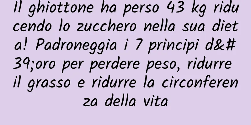 Il ghiottone ha perso 43 kg riducendo lo zucchero nella sua dieta! Padroneggia i 7 principi d'oro per perdere peso, ridurre il grasso e ridurre la circonferenza della vita