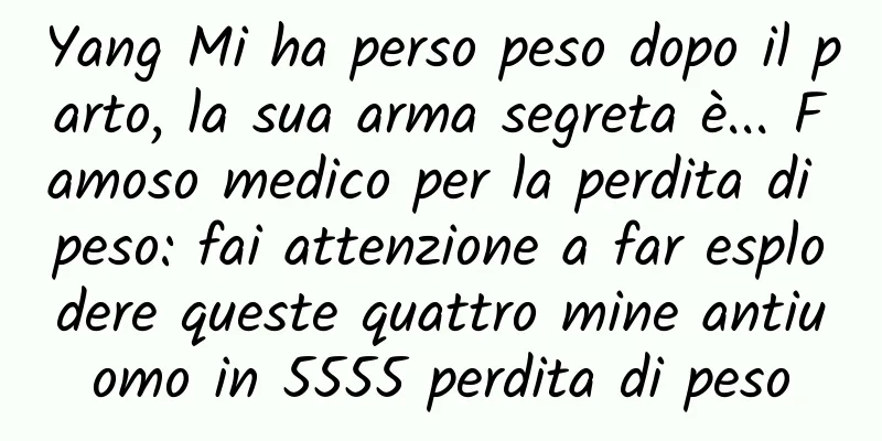 Yang Mi ha perso peso dopo il parto, la sua arma segreta è... Famoso medico per la perdita di peso: fai attenzione a far esplodere queste quattro mine antiuomo in 5555 perdita di peso