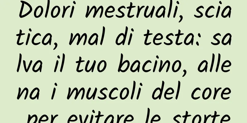 Dolori mestruali, sciatica, mal di testa: salva il tuo bacino, allena i muscoli del core per evitare le storte