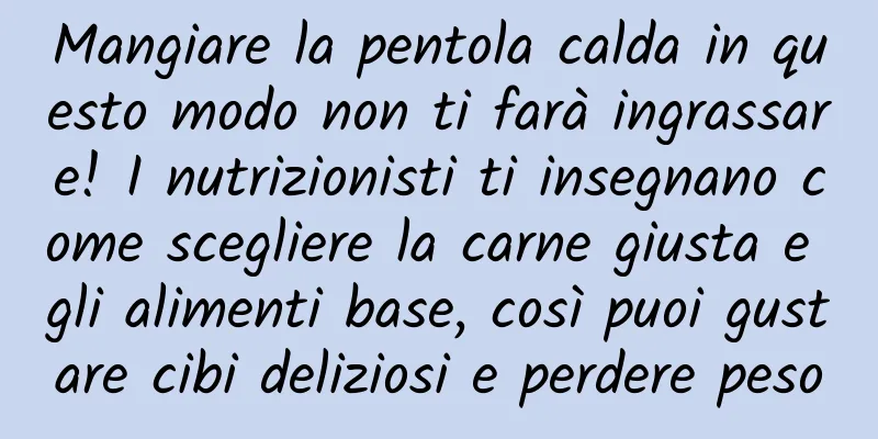 Mangiare la pentola calda in questo modo non ti farà ingrassare! I nutrizionisti ti insegnano come scegliere la carne giusta e gli alimenti base, così puoi gustare cibi deliziosi e perdere peso