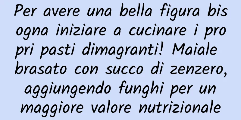 Per avere una bella figura bisogna iniziare a cucinare i propri pasti dimagranti! Maiale brasato con succo di zenzero, aggiungendo funghi per un maggiore valore nutrizionale