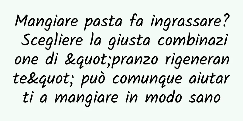 Mangiare pasta fa ingrassare? Scegliere la giusta combinazione di "pranzo rigenerante" può comunque aiutarti a mangiare in modo sano
