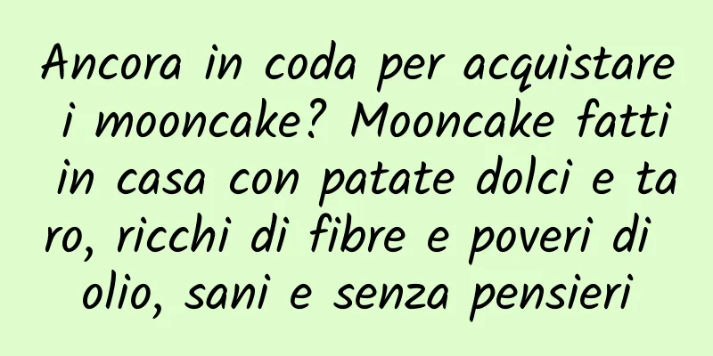 Ancora in coda per acquistare i mooncake? Mooncake fatti in casa con patate dolci e taro, ricchi di fibre e poveri di olio, sani e senza pensieri