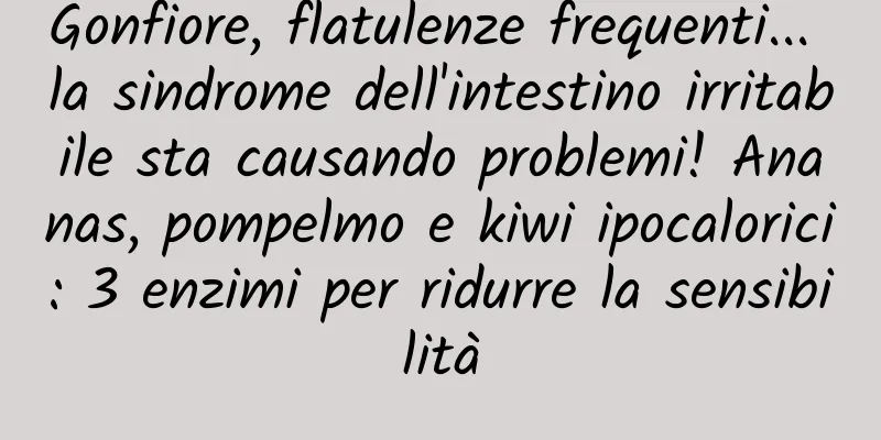 Gonfiore, flatulenze frequenti... la sindrome dell'intestino irritabile sta causando problemi! Ananas, pompelmo e kiwi ipocalorici: 3 enzimi per ridurre la sensibilità