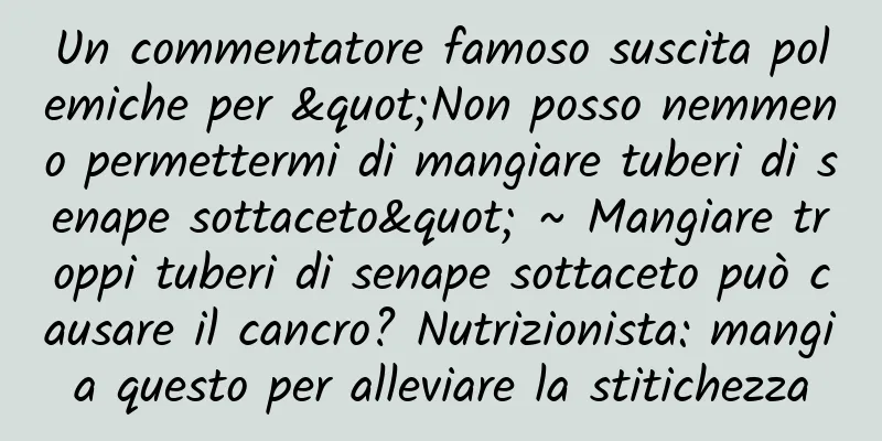 Un commentatore famoso suscita polemiche per "Non posso nemmeno permettermi di mangiare tuberi di senape sottaceto" ~ Mangiare troppi tuberi di senape sottaceto può causare il cancro? Nutrizionista: mangia questo per alleviare la stitichezza
