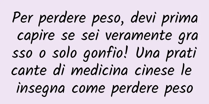 Per perdere peso, devi prima capire se sei veramente grasso o solo gonfio! Una praticante di medicina cinese le insegna come perdere peso