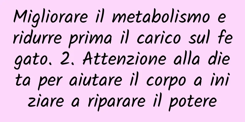 Migliorare il metabolismo e ridurre prima il carico sul fegato. 2. Attenzione alla dieta per aiutare il corpo a iniziare a riparare il potere