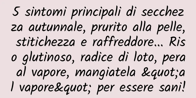 5 sintomi principali di secchezza autunnale, prurito alla pelle, stitichezza e raffreddore... Riso glutinoso, radice di loto, pera al vapore, mangiatela "al vapore" per essere sani!