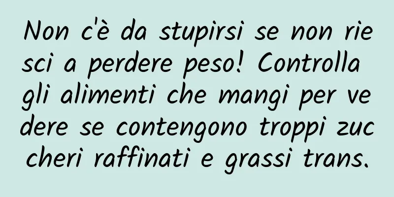 Non c'è da stupirsi se non riesci a perdere peso! Controlla gli alimenti che mangi per vedere se contengono troppi zuccheri raffinati e grassi trans.