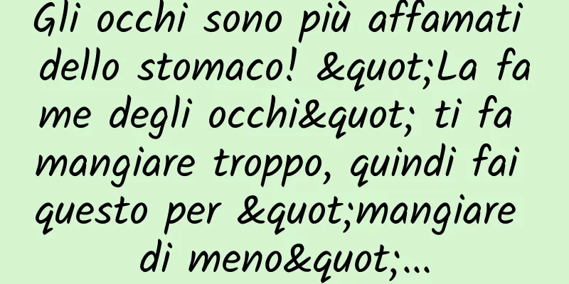 Gli occhi sono più affamati dello stomaco! "La fame degli occhi" ti fa mangiare troppo, quindi fai questo per "mangiare di meno"...