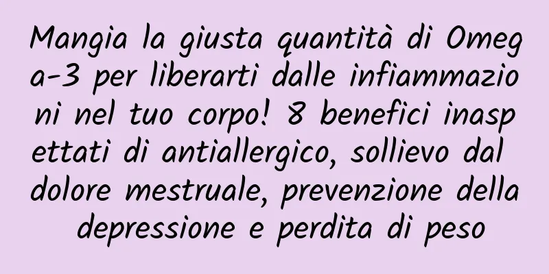 Mangia la giusta quantità di Omega-3 per liberarti dalle infiammazioni nel tuo corpo! 8 benefici inaspettati di antiallergico, sollievo dal dolore mestruale, prevenzione della depressione e perdita di peso