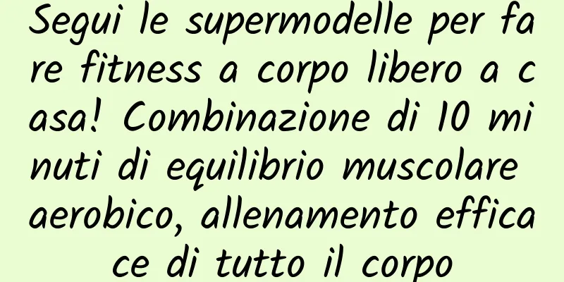 Segui le supermodelle per fare fitness a corpo libero a casa! Combinazione di 10 minuti di equilibrio muscolare aerobico, allenamento efficace di tutto il corpo