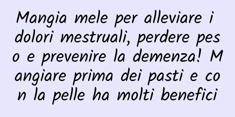 Mangia mele per alleviare i dolori mestruali, perdere peso e prevenire la demenza! Mangiare prima dei pasti e con la pelle ha molti benefici