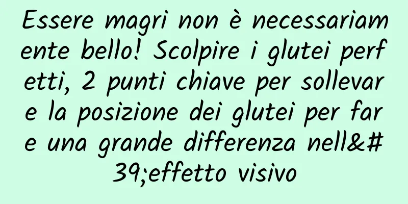 Essere magri non è necessariamente bello! Scolpire i glutei perfetti, 2 punti chiave per sollevare la posizione dei glutei per fare una grande differenza nell'effetto visivo