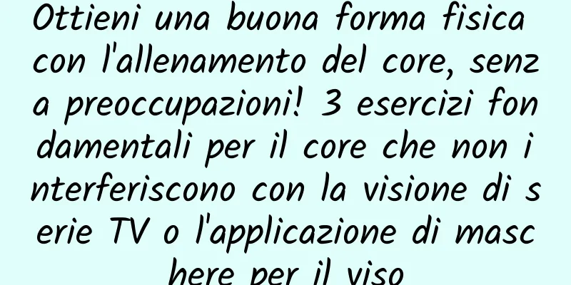 Ottieni una buona forma fisica con l'allenamento del core, senza preoccupazioni! 3 esercizi fondamentali per il core che non interferiscono con la visione di serie TV o l'applicazione di maschere per il viso