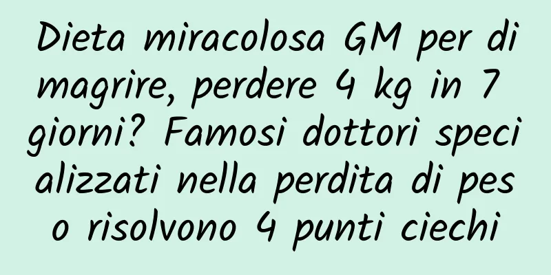 Dieta miracolosa GM per dimagrire, perdere 4 kg in 7 giorni? Famosi dottori specializzati nella perdita di peso risolvono 4 punti ciechi