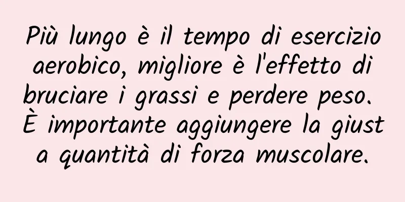 Più lungo è il tempo di esercizio aerobico, migliore è l'effetto di bruciare i grassi e perdere peso. È importante aggiungere la giusta quantità di forza muscolare.