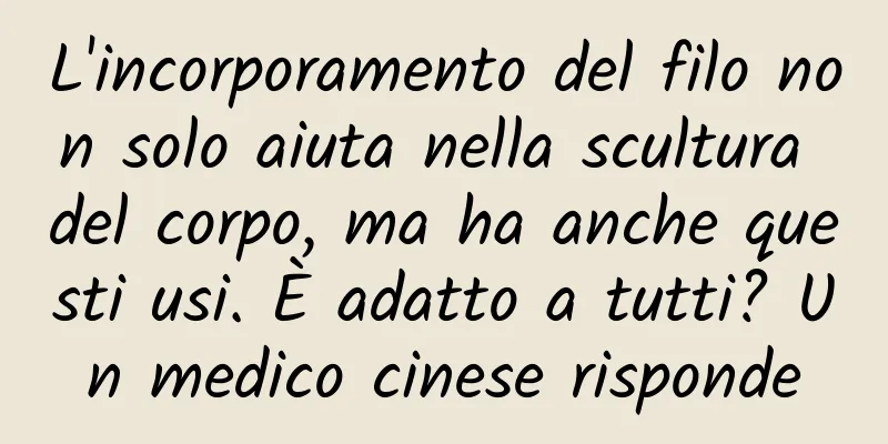 L'incorporamento del filo non solo aiuta nella scultura del corpo, ma ha anche questi usi. È adatto a tutti? Un medico cinese risponde