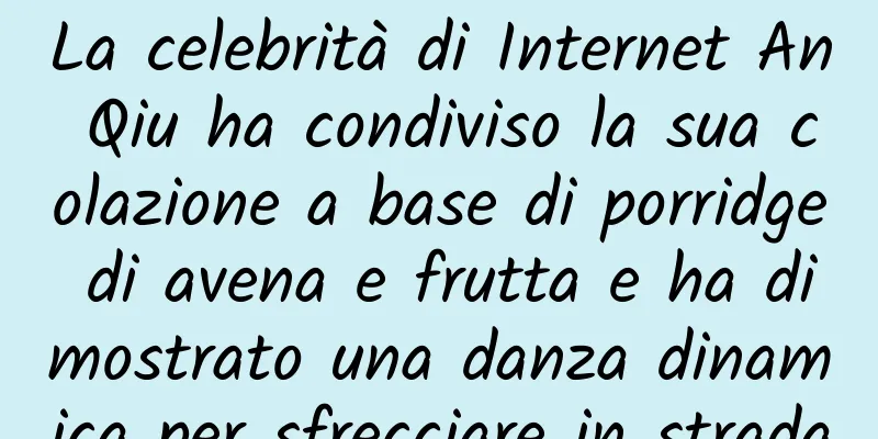 La celebrità di Internet An Qiu ha condiviso la sua colazione a base di porridge di avena e frutta e ha dimostrato una danza dinamica per sfrecciare in strada