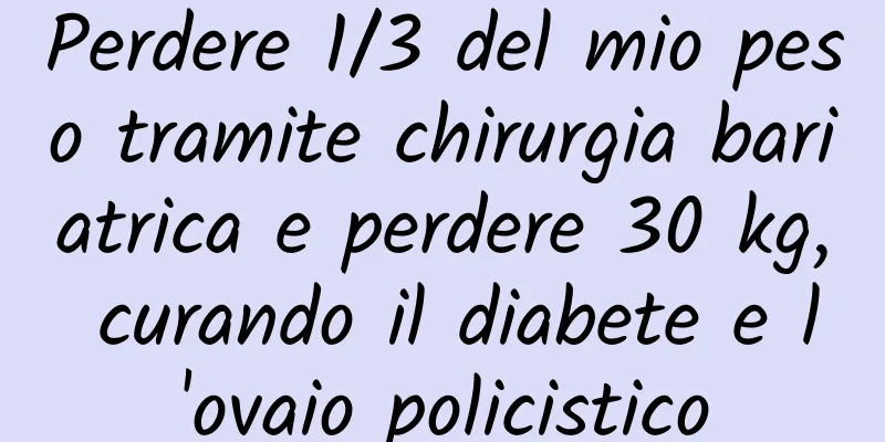 Perdere 1/3 del mio peso tramite chirurgia bariatrica e perdere 30 kg, curando il diabete e l'ovaio policistico