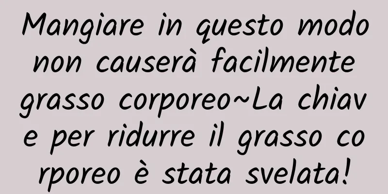Mangiare in questo modo non causerà facilmente grasso corporeo~La chiave per ridurre il grasso corporeo è stata svelata!