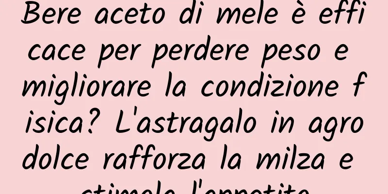Bere aceto di mele è efficace per perdere peso e migliorare la condizione fisica? L'astragalo in agrodolce rafforza la milza e stimola l'appetito