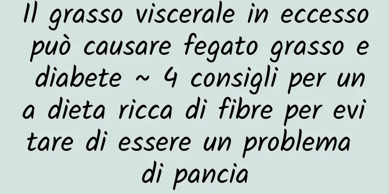 Il grasso viscerale in eccesso può causare fegato grasso e diabete ~ 4 consigli per una dieta ricca di fibre per evitare di essere un problema di pancia