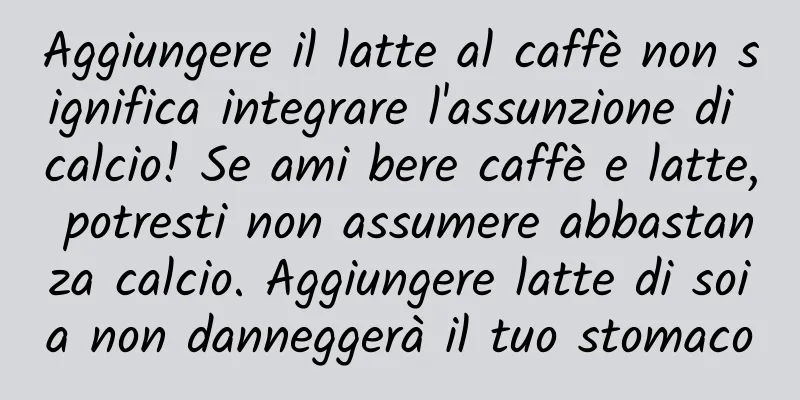 Aggiungere il latte al caffè non significa integrare l'assunzione di calcio! Se ami bere caffè e latte, potresti non assumere abbastanza calcio. Aggiungere latte di soia non danneggerà il tuo stomaco