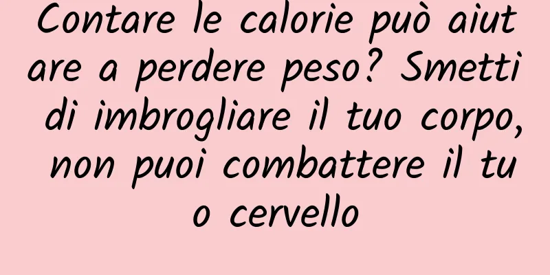 Contare le calorie può aiutare a perdere peso? Smetti di imbrogliare il tuo corpo, non puoi combattere il tuo cervello