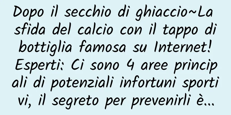 Dopo il secchio di ghiaccio~La sfida del calcio con il tappo di bottiglia famosa su Internet! Esperti: Ci sono 4 aree principali di potenziali infortuni sportivi, il segreto per prevenirli è...