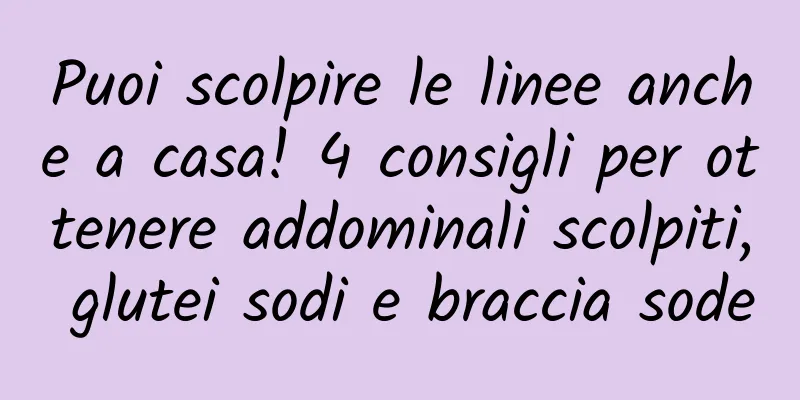Puoi scolpire le linee anche a casa! 4 consigli per ottenere addominali scolpiti, glutei sodi e braccia sode