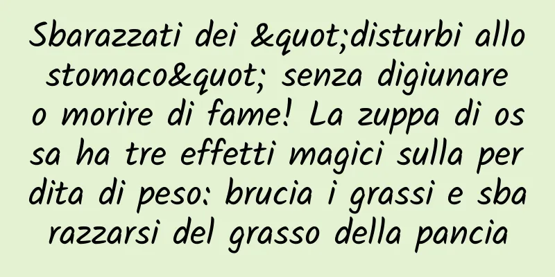 Sbarazzati dei "disturbi allo stomaco" senza digiunare o morire di fame! La zuppa di ossa ha tre effetti magici sulla perdita di peso: brucia i grassi e sbarazzarsi del grasso della pancia