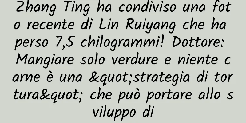 Zhang Ting ha condiviso una foto recente di Lin Ruiyang che ha perso 7,5 chilogrammi! Dottore: Mangiare solo verdure e niente carne è una "strategia di tortura" che può portare allo sviluppo di