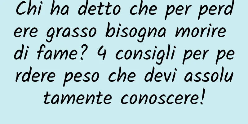Chi ha detto che per perdere grasso bisogna morire di fame? 4 consigli per perdere peso che devi assolutamente conoscere!