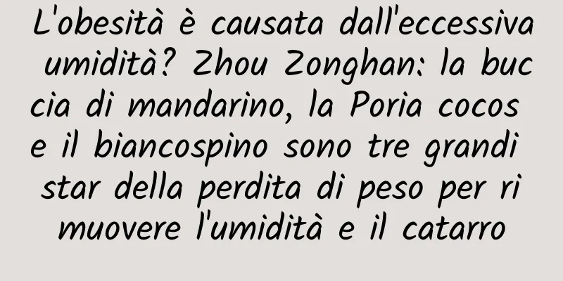 L'obesità è causata dall'eccessiva umidità? Zhou Zonghan: la buccia di mandarino, la Poria cocos e il biancospino sono tre grandi star della perdita di peso per rimuovere l'umidità e il catarro