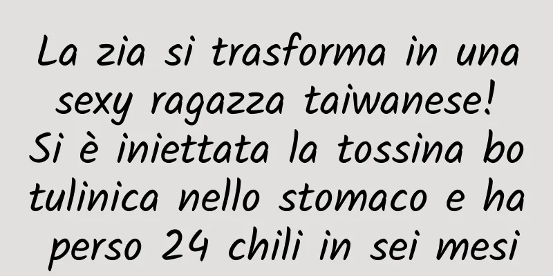 La zia si trasforma in una sexy ragazza taiwanese! Si è iniettata la tossina botulinica nello stomaco e ha perso 24 chili in sei mesi