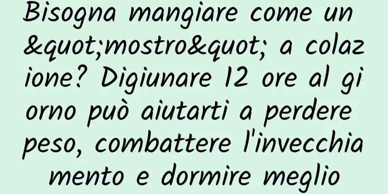 Bisogna mangiare come un "mostro" a colazione? Digiunare 12 ore al giorno può aiutarti a perdere peso, combattere l'invecchiamento e dormire meglio